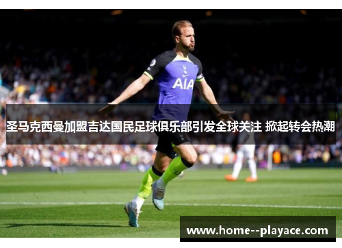 圣马克西曼加盟吉达国民足球俱乐部引发全球关注 掀起转会热潮 圣马克西曼加盟吉达国民足球俱乐部引发全球关注 掀起转会热潮