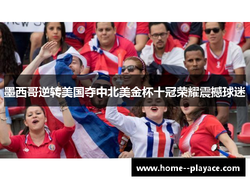墨西哥逆转美国夺中北美金杯十冠荣耀震撼球迷