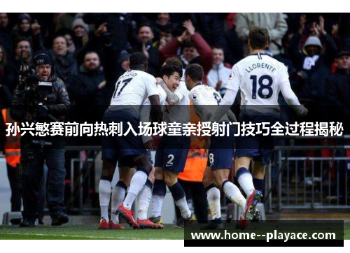 孙兴慜赛前向热刺入场球童亲授射门技巧全过程揭秘 孙兴慜赛前向热刺入场球童亲授射门技巧全过程揭秘