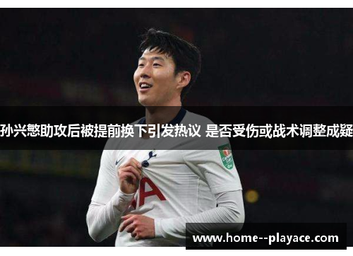 孙兴慜助攻后被提前换下引发热议 是否受伤或战术调整成疑 孙兴慜助攻后被提前换下引发热议 是否受伤或战术调整成疑