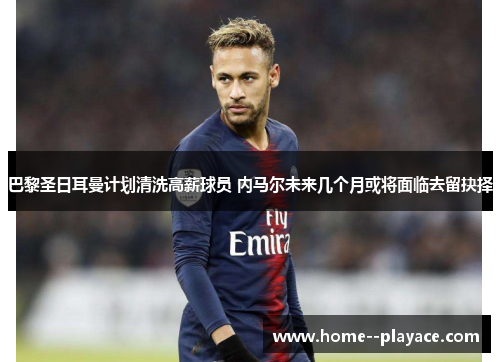 巴黎圣日耳曼计划清洗高薪球员 内马尔未来几个月或将面临去留抉择