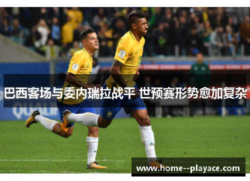 巴西客场与委内瑞拉战平 世预赛形势愈加复杂 巴西客场与委内瑞拉战平 世预赛形势愈加复杂