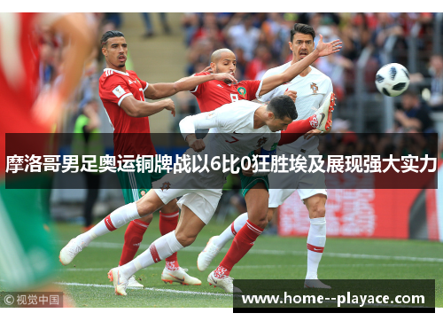 摩洛哥男足奥运铜牌战以6比0狂胜埃及展现强大实力 摩洛哥男足奥运铜牌战以6比0狂胜埃及展现强大实力