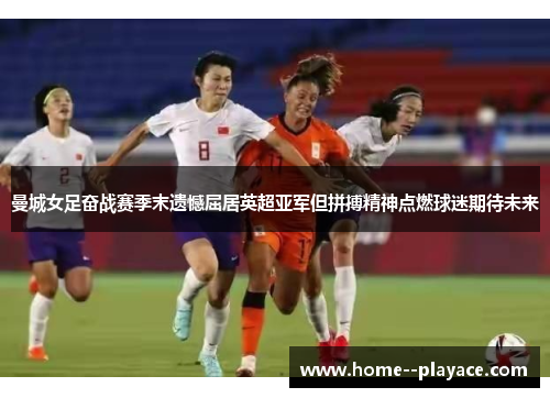 曼城女足奋战赛季末遗憾屈居英超亚军但拼搏精神点燃球迷期待未来 曼城女足奋战赛季末遗憾屈居英超亚军但拼搏精神点燃球迷期待未来