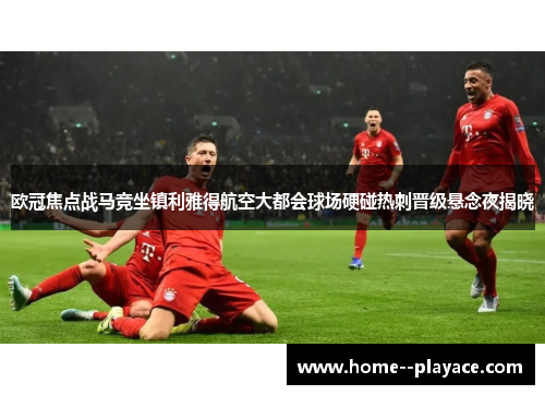 欧冠焦点战马竞坐镇利雅得航空大都会球场硬碰热刺晋级悬念夜揭晓