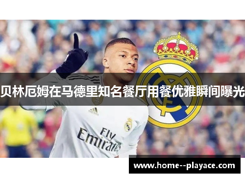 贝林厄姆在马德里知名餐厅用餐优雅瞬间曝光 贝林厄姆在马德里知名餐厅用餐优雅瞬间曝光