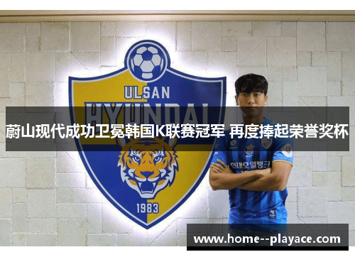 蔚山现代成功卫冕韩国K联赛冠军 再度捧起荣誉奖杯 蔚山现代成功卫冕韩国K联赛冠军 再度捧起荣誉奖杯