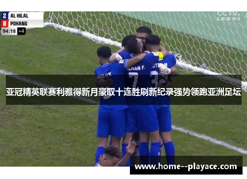 亚冠精英联赛利雅得新月豪取十连胜刷新纪录强势领跑亚洲足坛 亚冠精英联赛利雅得新月豪取十连胜刷新纪录强势领跑亚洲足坛