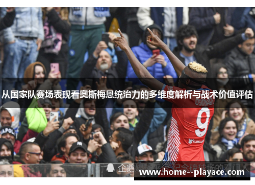 从国家队赛场表现看奥斯梅恩统治力的多维度解析与战术价值评估 从国家队赛场表现看奥斯梅恩统治力的多维度解析与战术价值评估