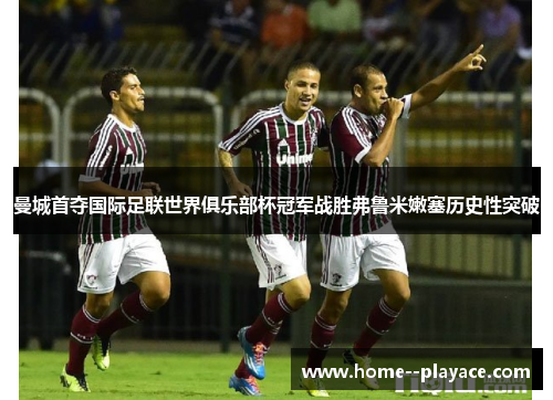 曼城首夺国际足联世界俱乐部杯冠军战胜弗鲁米嫩塞历史性突破