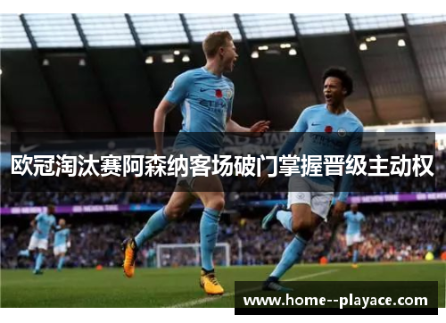 欧冠淘汰赛阿森纳客场破门掌握晋级主动权
