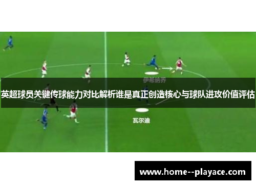 英超球员关键传球能力对比解析谁是真正创造核心与球队进攻价值评估