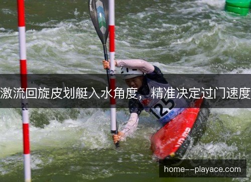 激流回旋皮划艇入水角度，精准决定过门速度