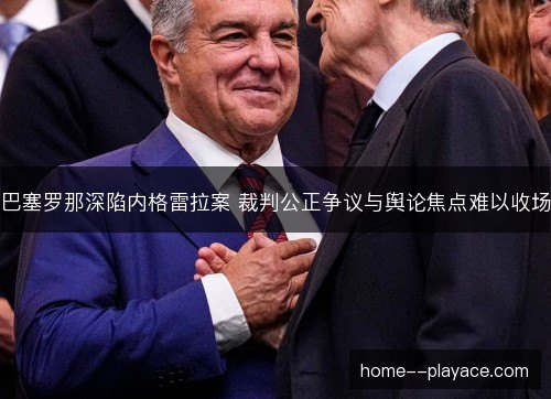 巴塞罗那深陷内格雷拉案 裁判公正争议与舆论焦点难以收场 巴塞罗那深陷内格雷拉案 裁判公正争议与舆论焦点难以收场